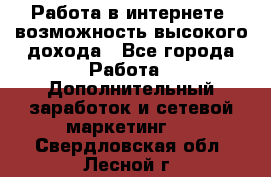 Работа в интернете, возможность высокого дохода - Все города Работа » Дополнительный заработок и сетевой маркетинг   . Свердловская обл.,Лесной г.